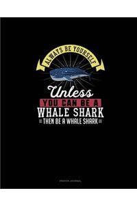 Always Be Yourself Unless You Can Be A Whale Shark Then Be A Whale Shark