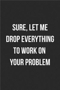 Sure Let Me Drop Everything To Work On Your Problem