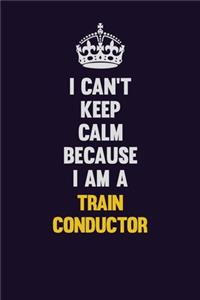I Can't Keep Calm Because I Am A Train Conductor