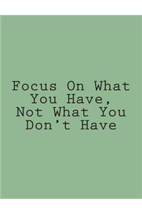 Focus On What You Have, Not What You Don't Have