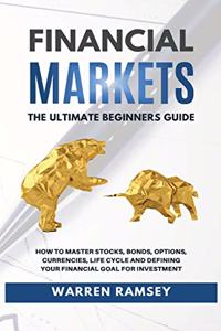 FINANCIAL MARKETS The Ultimate Beginners Guide How To Master Stocks, Bonds, Options, Currencies, Life Cycle and Defining your Financial Goals for Investment