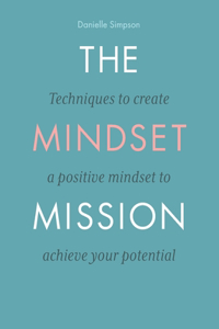 Mindset Mission: Techniques To Create A Positive Mindset To Achieve Your Potential