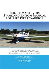 Flight Maneuvers Standardization Manual for the Piper Warrior: Step by Step Procedures for the Private Pilot and Commercial Pilot Maneuvers