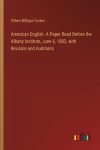 American English. A Paper Read Before the Albany Institute, June 6, 1882, with Revision and Auditions