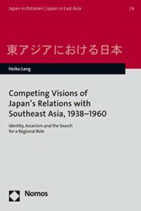 Competing Visions of Japan's Relations with Southeast Asia, 1938-1960