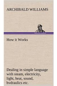 How it Works Dealing in simple language with steam, electricity, light, heat, sound, hydraulics, optics, etc.