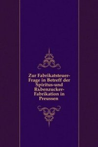 Zur Fabrikatsteuer-Frage in Betreff der Spiritus-und Rubenzucker-Fabrikation in Preussen