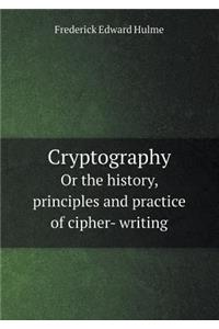 Cryptography or the History, Principles and Practice of Cipher- Writing