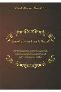 Histoire dv roy Lovis le Grand Par les medailles, emblêmes, deuises, jettons, inscriptions, armoiries, et autres monumens publics