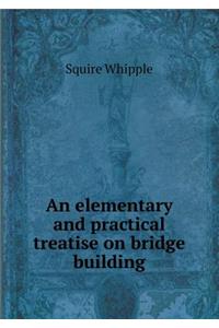 An Elementary and Practical Treatise on Bridge Building