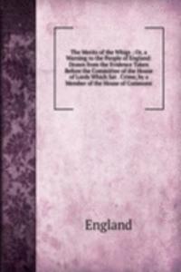 Merits of the Whigs ; Or, a Warning to the People of England: Drawn from the Evidence Taken Before the Committee of the House of Lords Which Sat . Crime, by a Member of the House of Commons