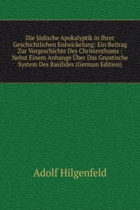 Die Judische Apokalyptik in Ihrer Geschichtlichen Entwickelung: Ein Beitrag Zur Vorgeschichte Des Christenthums : Nebst Einem Anhange Uber Das Gnostische System Des Basilides (German Edition)