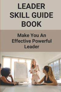 Leader Skill Guide Book: Make You An Effective Powerful Leader: Improve Leadership Skills