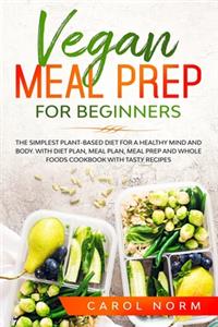 Vegan Meal Prep for Beginners: The Simplest Plant-Based Diet for a Healthy Mind and Body. With Diet Plan, Meal Plan, Meal Prep and Whole Foods Cookbook with Tasty Recipes.