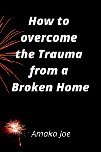 How to Overcome The Emotional Trauma from a Broken Home
