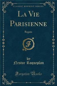La Vie Parisienne: Regain (Classic Reprint)