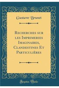 Recherches Sur Les Imprimeries Imaginaires, Clandestines Et ParticuliÃ¨res (Classic Reprint)