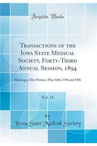 Transactions of the Iowa State Medical Society, Forty-Third Annual Session, 1894, Vol. 12: Meeting at Des Moines, May 16th, 17th and 18th (Classic Reprint)
