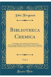 Bibliotheca Chemica, Vol. 2: A Catalogue of the Alchemical, Chemical and Pharmaceutical Books in the Collection of the Late James Young of Kelly and Durris, Esq., LL. D., F. R. S., F. R. S. E (Classic Reprint)