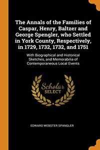 The Annals of the Families of Caspar, Henry, Baltzer and George Spengler, who Settled in York County, Respectively, in 1729, 1732, 1732, and 1751