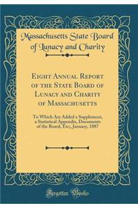 Eight Annual Report of the State Board of Lunacy and Charity of Massachusetts: To Which Are Added a Supplement, a Statistical Appendix, Documents of the Board, Etc;, January, 1887 (Classic Reprint)