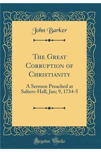 The Great Corruption of Christianity: A Sermon Preached at Salters-Hall, Jan; 9, 1734-5 (Classic Reprint)