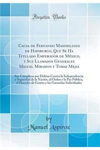 Causa de Fernando Maximiliano de Hapsburgo, Que Se Ha Titulado Emperador de MÃ©xico, Y Sus Llamados Generales Miguel Miramon Y Tomas Mejia: Sus CÃ³mplices Por Delitos Contra La Independencia Y Seguridad de la NaciÃ³n, El Orden Y La Paz PÃºblica, El