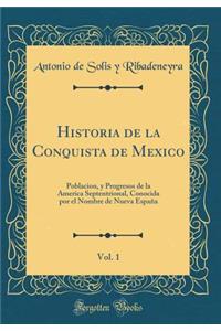 Historia de la Conquista de Mexico, Vol. 1: Poblacion, y Progresos de la America Septentrional, Conocida Por El Nombre de Nueva Espaï¿½a (Classic Reprint)