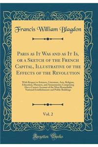Paris as It Was and as It Is, or a Sketch of the French Capital, Illustrative of the Effects of the Revolution, Vol. 2: With Respect to Sciences, Literature, Arts, Religion, Education, Manners, and Amusements; Comprising Also a Correct Account of t
