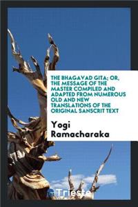 The Bhagavad Gita; Or, the Message of the Master Compiled and Adapted from Numerous Old and New Translations of the Original Sanscrit Text