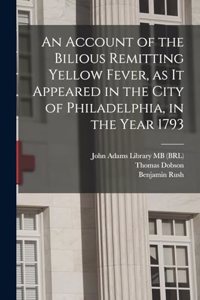 Account of the Bilious Remitting Yellow Fever, as it Appeared in the City of Philadelphia, in the Year 1793