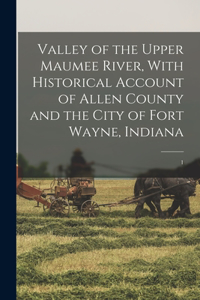 Valley of the Upper Maumee River, With Historical Account of Allen County and the City of Fort Wayne, Indiana