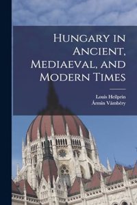 Hungary in Ancient, Mediaeval, and Modern Times