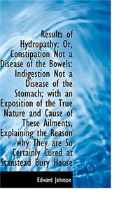 Results of Hydropathy: Or, Constipation Not a Disease of the Bowels: Indigestion Not a Disease of Th