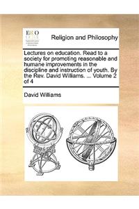Lectures on Education. Read to a Society for Promoting Reasonable and Humane Improvements in the Discipline and Instruction of Youth. by the REV. David Williams. ... Volume 2 of 4