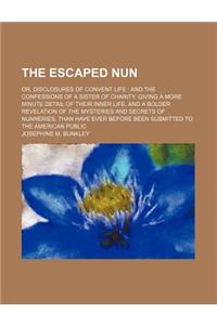 The Escaped Nun; Or, Disclosures of Convent Life and the Confessions of a Sister of Charity. Giving a More Minute Detail of Their Inner Life, and a Bolder Revelation of the Mysteries and Secrets of Nunneries, Than Have Ever Before Been Submitted to