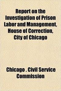 Report on the Investigation of Prison Labor and Management, House of Correction, City of Chicago