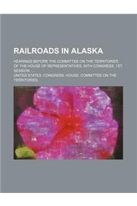 Railroads in Alaska; Hearings Before the Committee on the Territories of the House of Representatives, 60th Congress, 1st Session