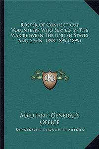 Roster Of Connecticut Volunteers Who Served In The War Between The United States And Spain, 1898-1899 (1899)
