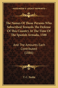 Names Of Those Persons Who Subscribed Towards The Defense Of This Country At The Time Of The Spanish Armada, 1588
