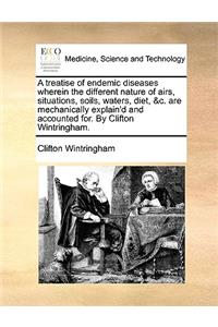 A treatise of endemic diseases wherein the different nature of airs, situations, soils, waters, diet, &c. are mechanically explain'd and accounted for. By Clifton Wintringham.