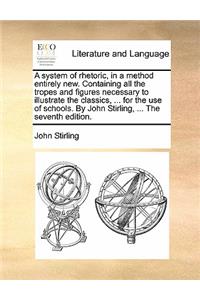 A System of Rhetoric, in a Method Entirely New. Containing All the Tropes and Figures Necessary to Illustrate the Classics, ... for the Use of Schools. by John Stirling, ... the Seventh Edition.