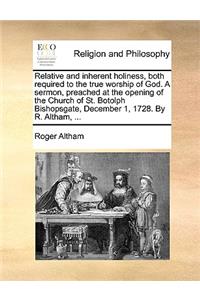 Relative and Inherent Holiness, Both Required to the True Worship of God. a Sermon, Preached at the Opening of the Church of St. Botolph Bishopsgate, December 1, 1728. by R. Altham, ...