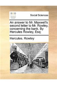 An answer to Mr. Maxwell's second letter to Mr. Rowley, concerning the bank. By Hercules Rowley, Esq;