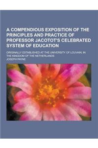 A Compendious Exposition of the Principles and Practice of Professor Jacotot's Celebrated System of Education; Originally Established at the Univers