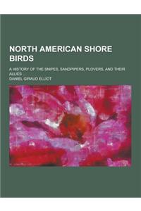 North American Shore Birds; A History of the Snipes, Sandpipers, Plovers, and Their Allies ...