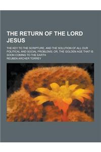 The Return of the Lord Jesus; The Key to the Scripture, and the Solution of All Our Political and Social Problems; Or, the Golden Age That Is Soon Com