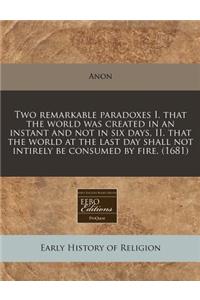 Two Remarkable Paradoxes I. That the World Was Created in an Instant and Not in Six Days, II. That the World at the Last Day Shall Not Intirely Be Consumed by Fire. (1681)