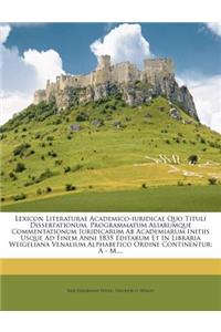 Lexicon Literaturae Academico-Iuridicae Quo Tituli Dissertationum, Programmatum Aliarumque Commentationum Iuridicarum AB Academiarum Initiis Usque Ad Finem Anni 1835 Editarum Et in Libraria Weigeliana Venalium Alphabetico Ordine Continentur