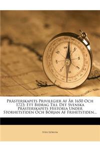 Prästerskapets Privilegier AF År 1650 Och 1723: Ett Bidrag Till Det Svenska Prästerskapets Historia Under Storhetstiden Och Början AF Frihetstiden...